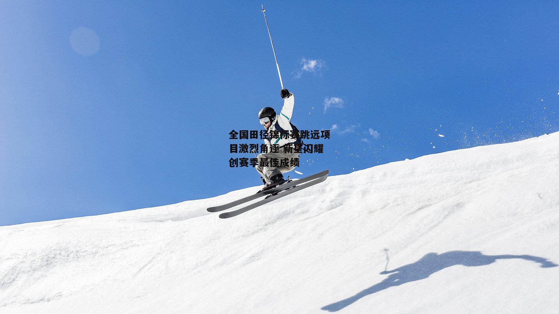 全国田径锦标赛跳远项目激烈角逐 新星闪耀创赛季最佳成绩