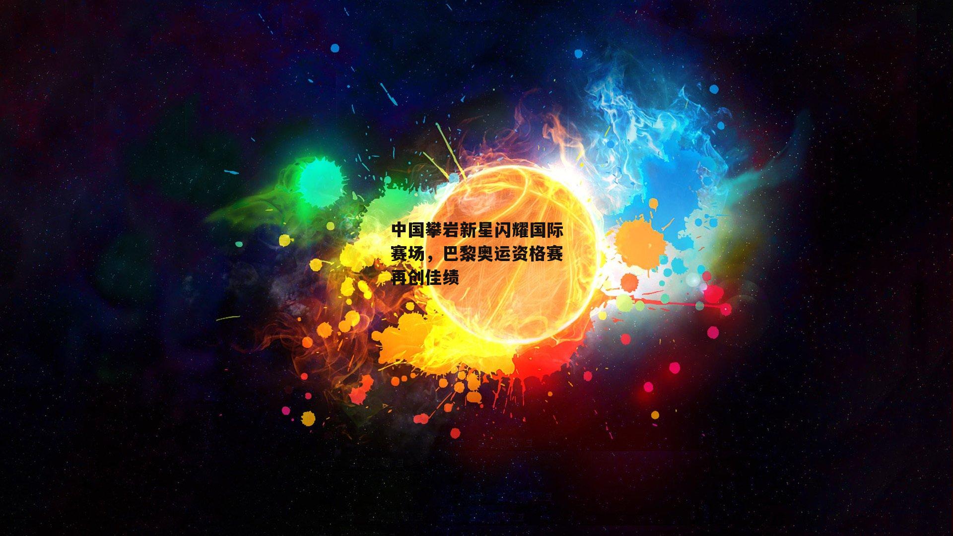 中国攀岩新星闪耀国际赛场，巴黎奥运资格赛再创佳绩